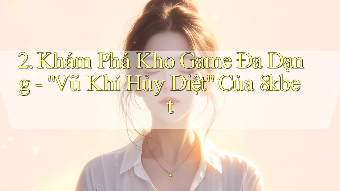 2. Khám Phá Kho Game Đa Dạng - “Vũ Khí Hủy Diệt” Của 8kbet 2. Khám Phá Kho Game Đa Dạng - “Vũ Khí Hủy Diệt” Của 8kbet