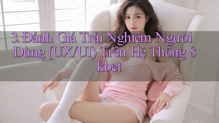 3. Đánh Giá Trải Nghiệm Người Dùng (UX/UI) Trên Hệ Thống 8kbet