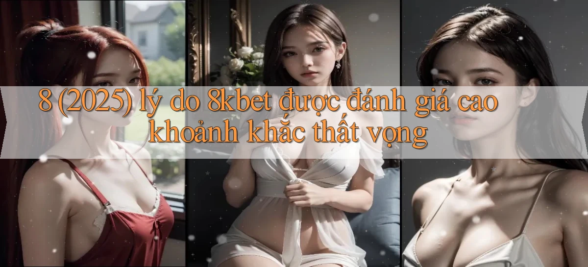 8 (2025) lý do 8kbet được đánh giá cao khoảnh khắc thất vọng