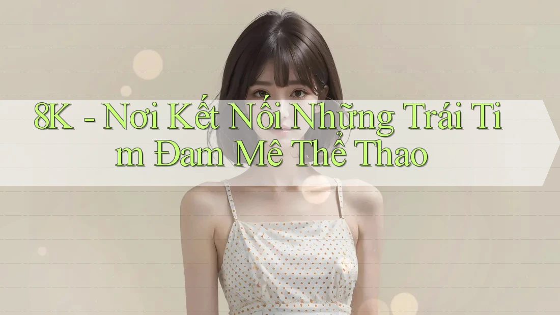 8K - Nơi Kết Nối Những Trái Tim Đam Mê Thể Thao