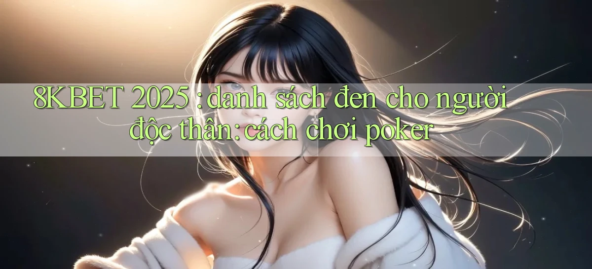 8KBET 2025 danh sách đen cho người độc thân cách chơi poker