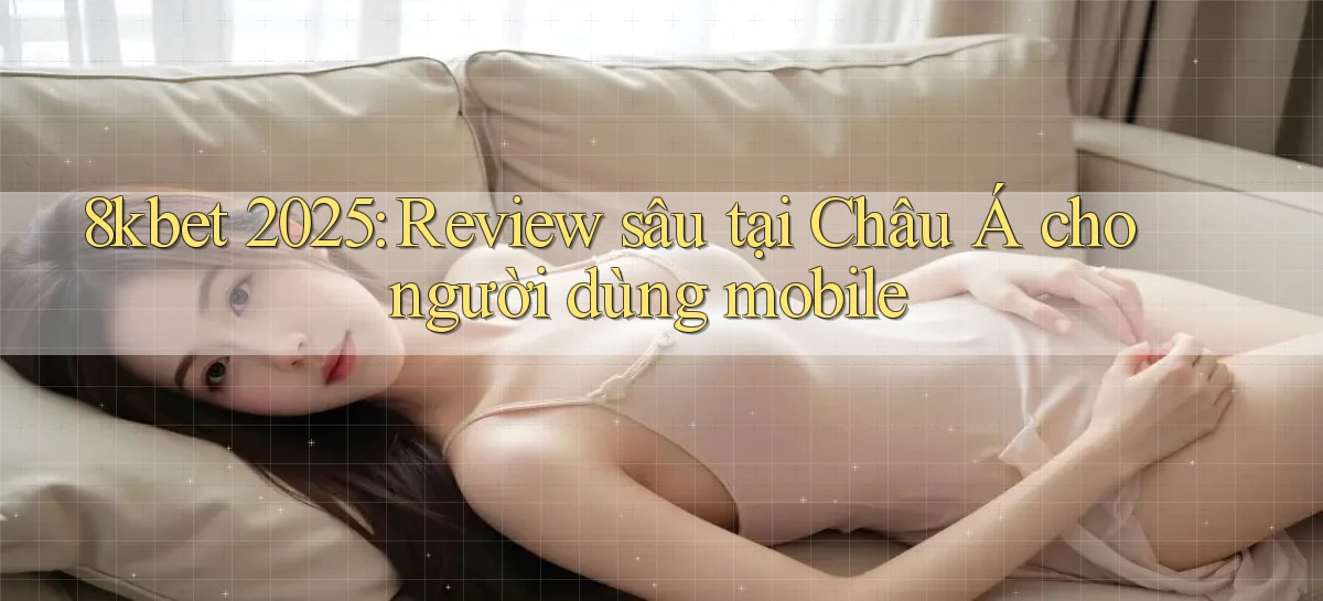 8kbet 2025 review sâu tại Châu Á cho người dùng mobile
