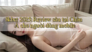 8kbet 2025 review sâu tại Châu Á cho người dùng mobile