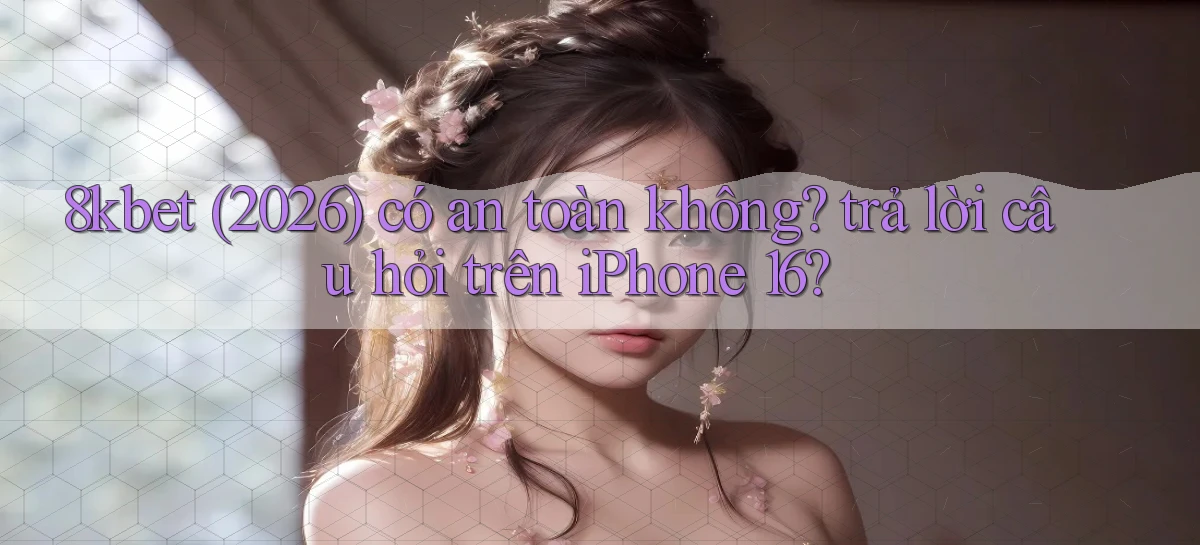 8kbet (2026) có an toàn không trả lời câu hỏi trên iPhone 16