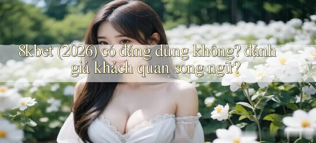 8kbet (2026) có đáng dùng không đánh giá khách quan song ngữ