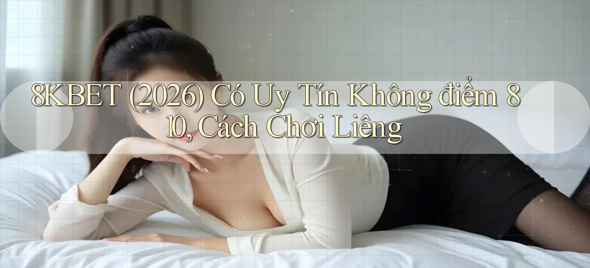 8kbet (2026) có uy tín không điểm 810, cách chơi liêng