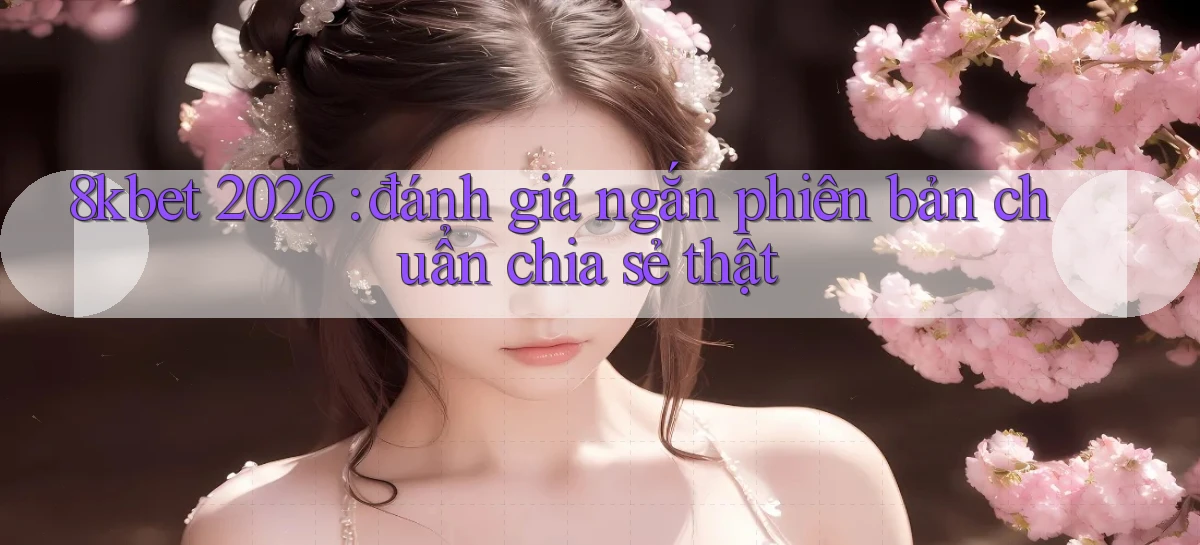 8kbet 2026 đánh giá ngắn phiên bản chuẩn chia sẻ thật