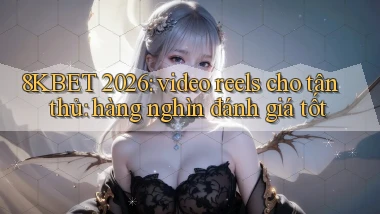 8KBET 2026 video reels cho tân thủ hàng nghìn đánh giá tốt