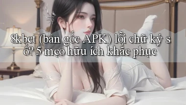 8kbet (bản gốc APK) lỗi chữ ký số 5 mẹo hữu ích khắc phục