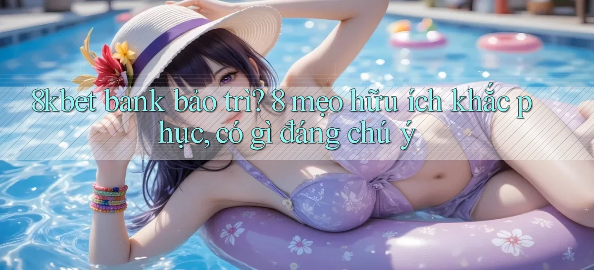 8kbet bank bảo trì 8 mẹo hữu ích khắc phục, có gì đáng chú ý