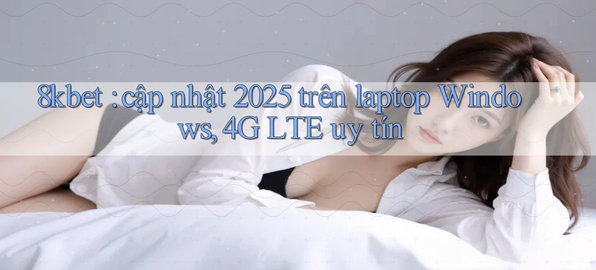 8kbet cập nhật 2025 trên laptop Windows, 4G LTE uy tín