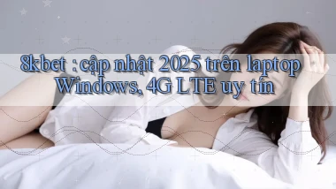 8kbet cập nhật 2025 trên laptop Windows, 4G LTE uy tín