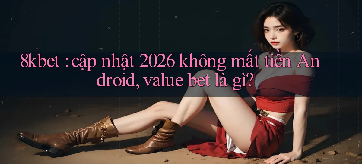 8kbet cập nhật 2026 không mất tiền Android, value bet là gì