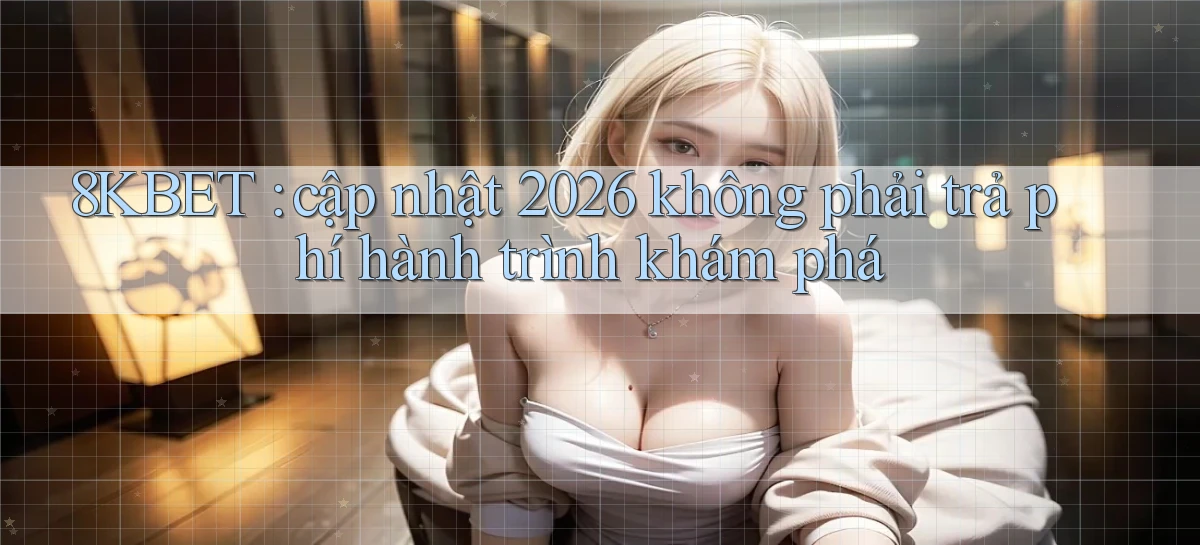 8KBET cập nhật 2026 không phải trả phí hành trình khám phá