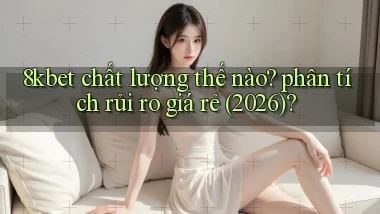 8kbet chất lượng thế nào phân tích rủi ro giá rẻ (2026)
