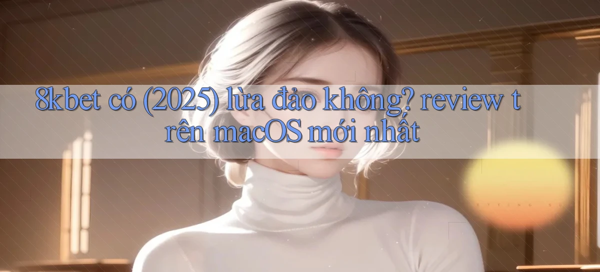 8kbet có (2025) lừa đảo không review trên macOS mới nhất