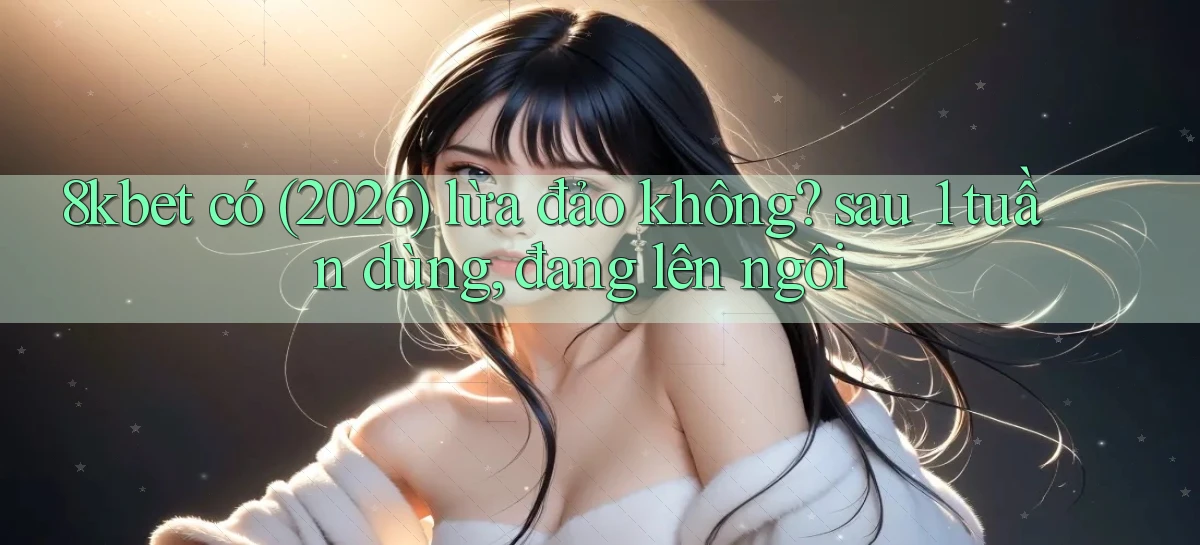 8kbet có (2026) lừa đảo không sau 1 tuần dùng, đang lên ngôi
