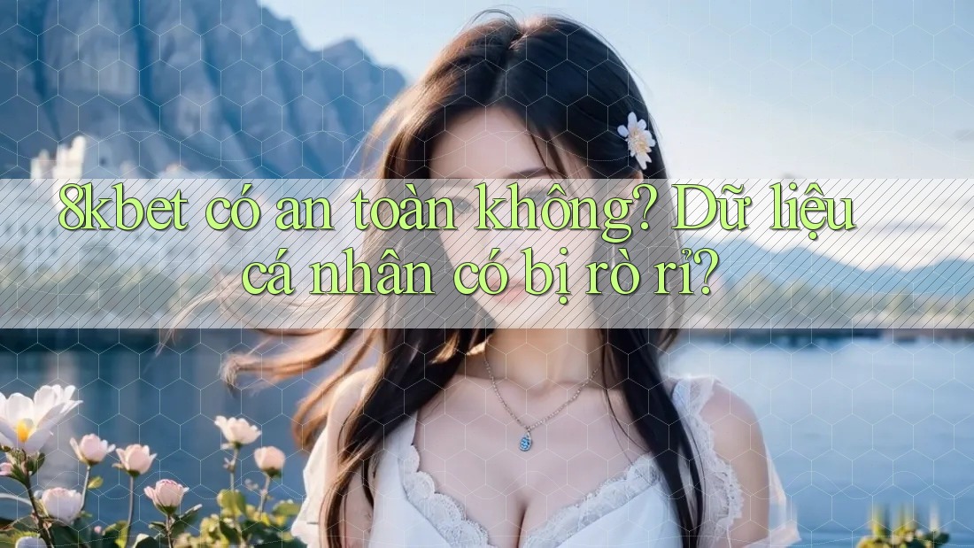 8kbet có an toàn không? Dữ liệu cá nhân có bị rò rỉ?