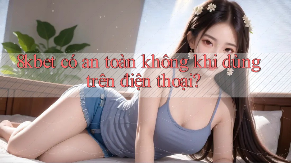 8kbet có an toàn không khi dùng trên điện thoại? 8kbet có an toàn không khi dùng trên điện thoại?