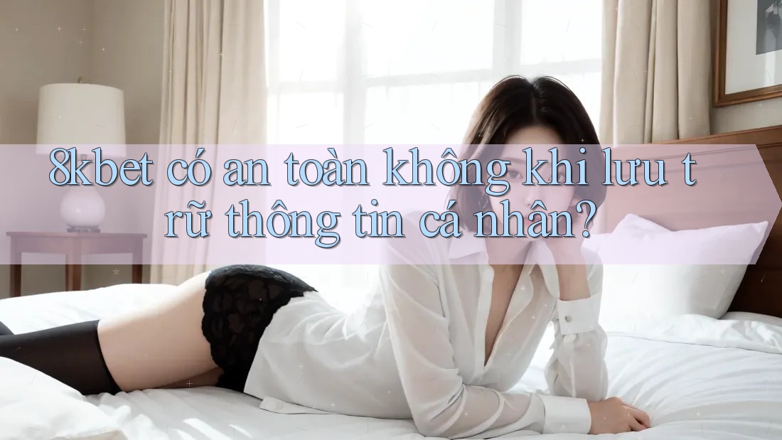 8kbet có an toàn không khi lưu trữ thông tin cá nhân?
