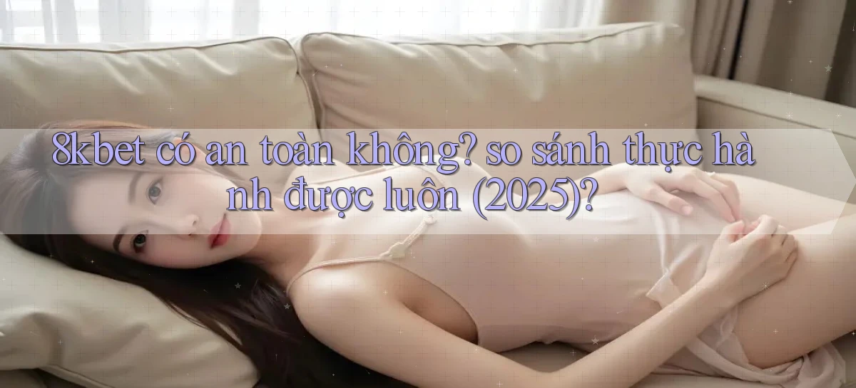 8kbet có an toàn không so sánh thực hành được luôn (2025)