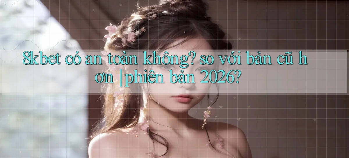 8kbet có an toàn không so với bản cũ hơn phiên bản 2026