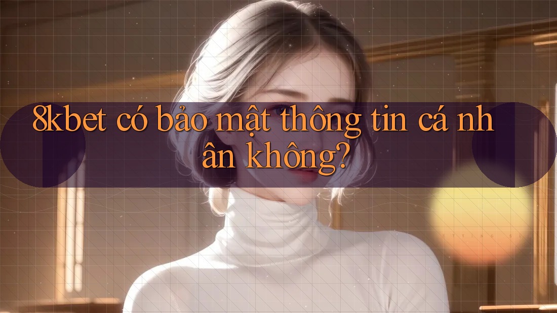 8kbet có bảo mật thông tin cá nhân không? 8kbet có bảo mật thông tin cá nhân không?