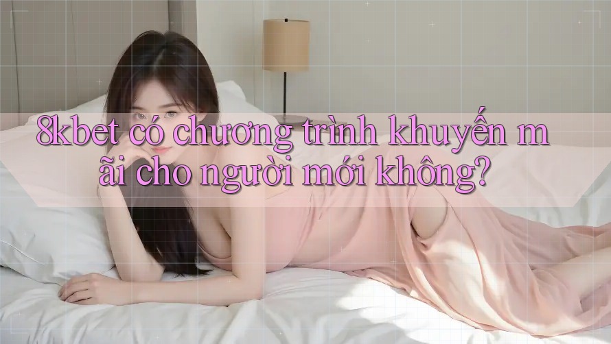 8kbet có chương trình khuyến mãi cho người mới không? 8kbet có chương trình khuyến mãi cho người mới không?