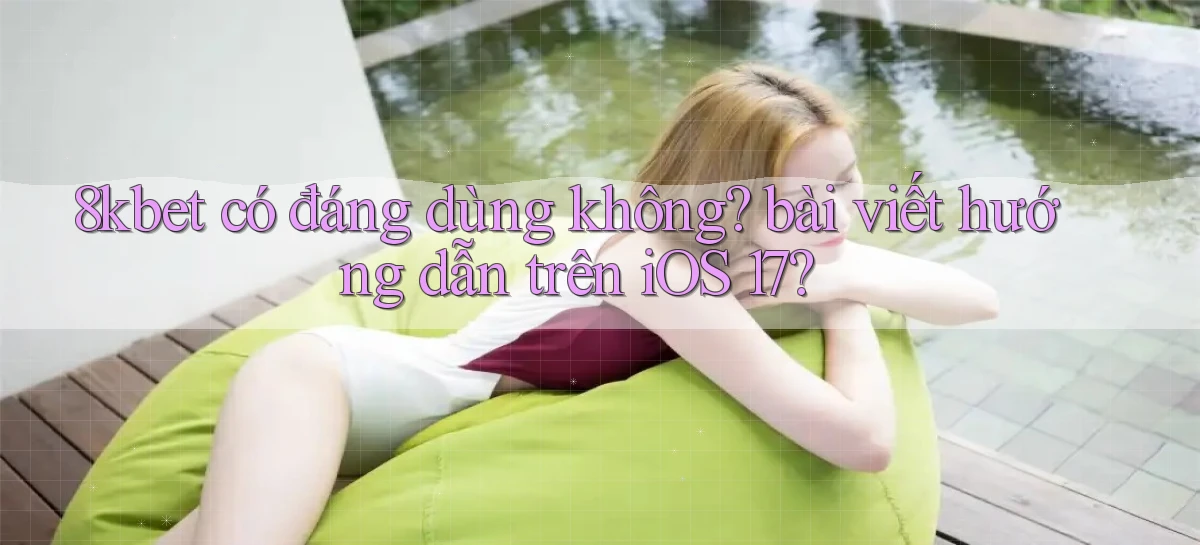 8kbet có đáng dùng không bài viết hướng dẫn trên iOS 17