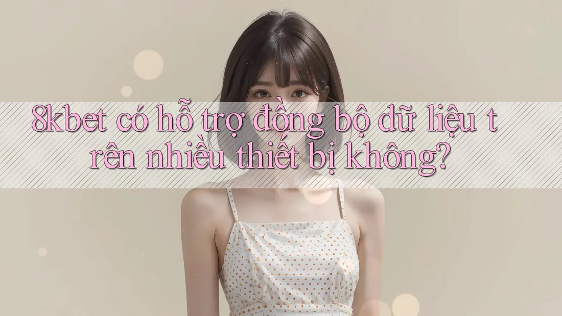 8kbet có hỗ trợ đồng bộ dữ liệu trên nhiều thiết bị không?