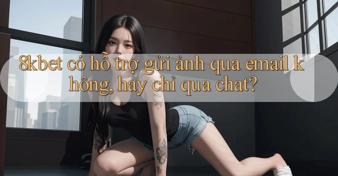8kbet có hỗ trợ gửi ảnh qua email không, hay chỉ qua chat?