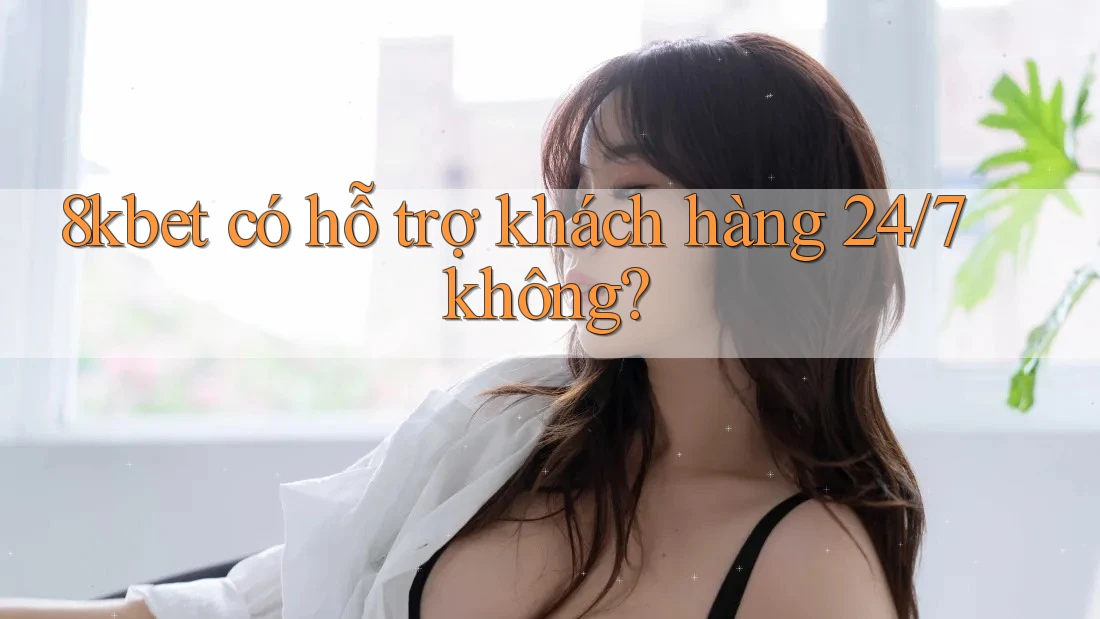 8kbet có hỗ trợ khách hàng 24/7 không?