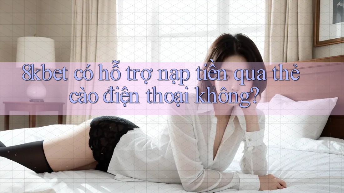 8kbet có hỗ trợ nạp tiền qua thẻ cào điện thoại không?