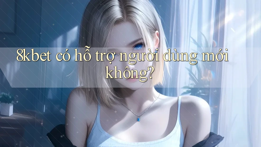 8kbet có hỗ trợ người dùng mới không?