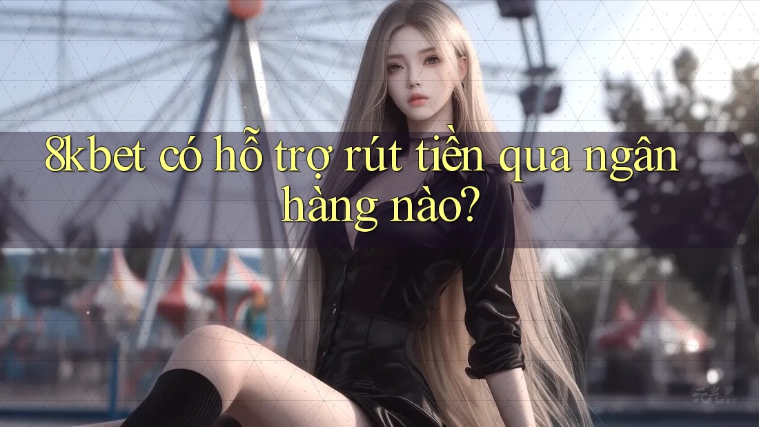 8kbet có hỗ trợ rút tiền qua ngân hàng nào?