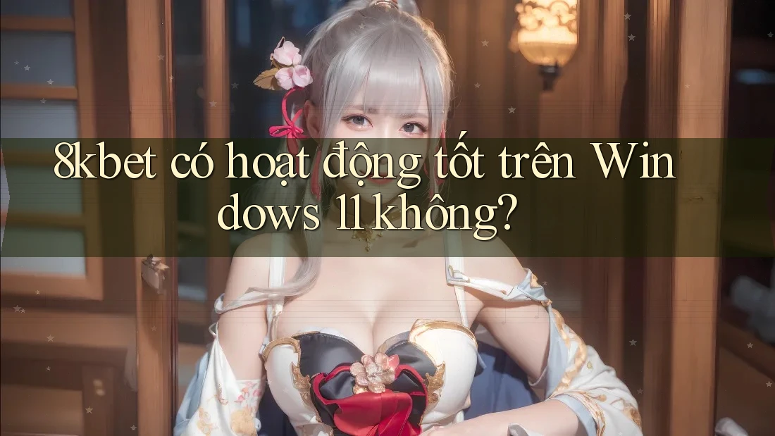 8kbet có hoạt động tốt trên Windows 11 không? 8kbet có hoạt động tốt trên Windows 11 không?