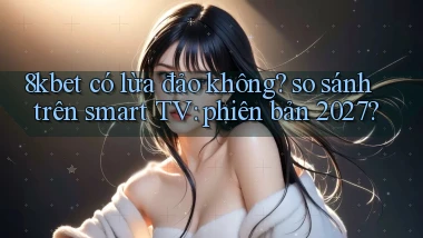 8kbet có lừa đảo không so sánh trên smart TV phiên bản 2027