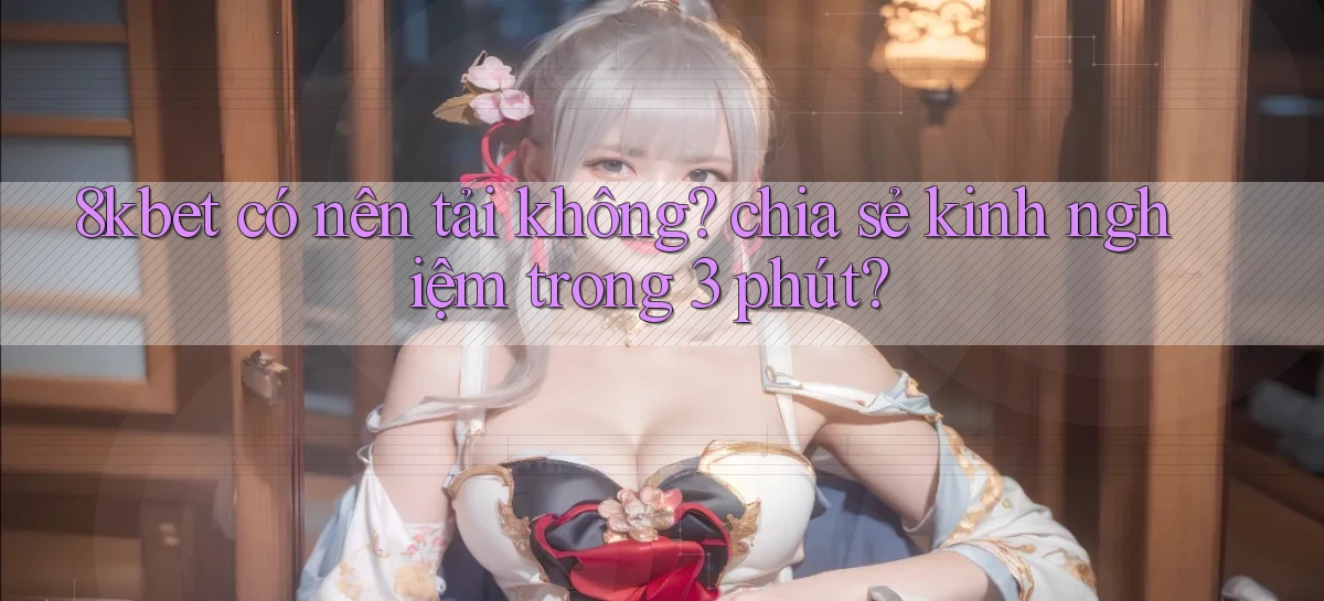 8kbet có nên tải không chia sẻ kinh nghiệm trong 3 phút