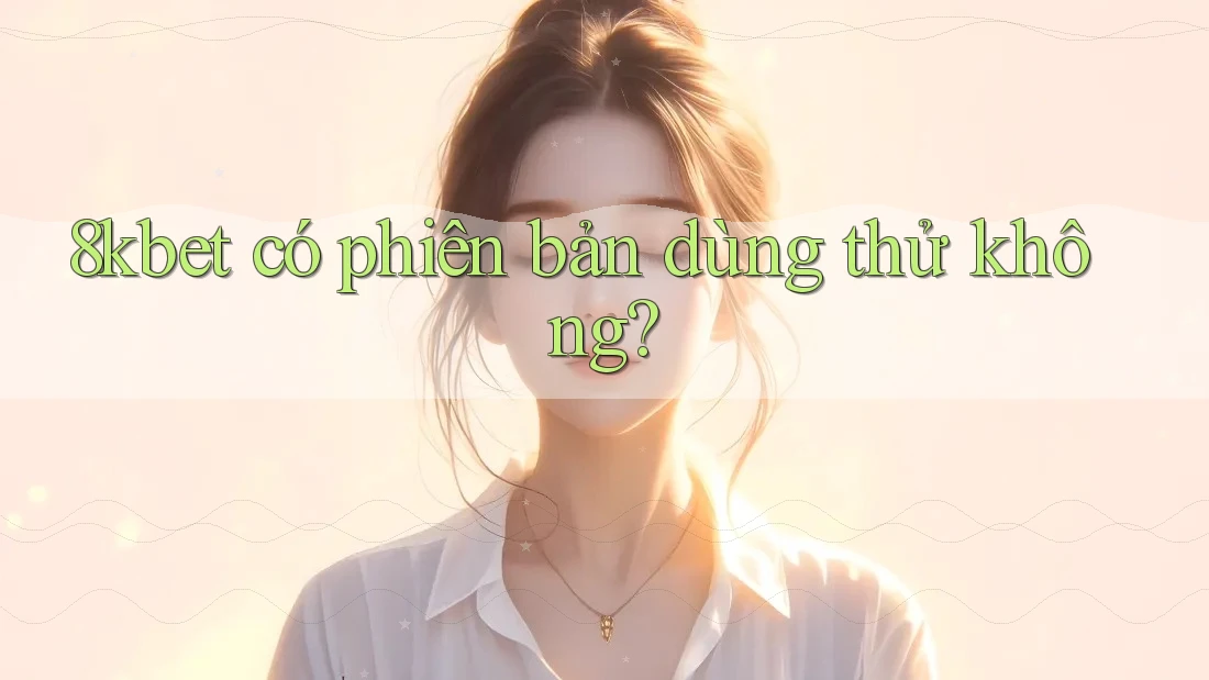 8kbet có phiên bản dùng thử không? 8kbet có phiên bản dùng thử không?
