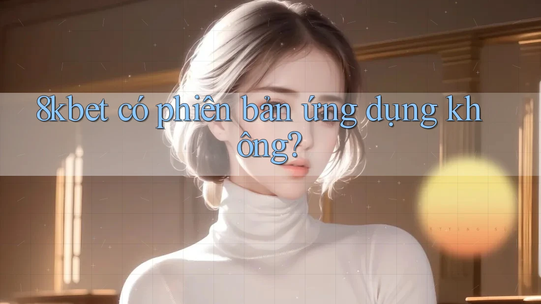 8kbet có phiên bản ứng dụng không? 8kbet có phiên bản ứng dụng không?