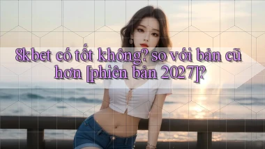 8kbet có tốt không so với bản cũ hơn [phiên bản 2027]