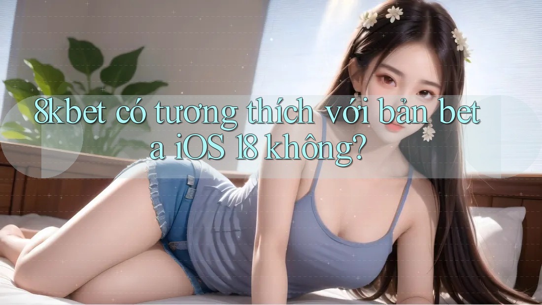 8kbet có tương thích với bản beta iOS 18 không?