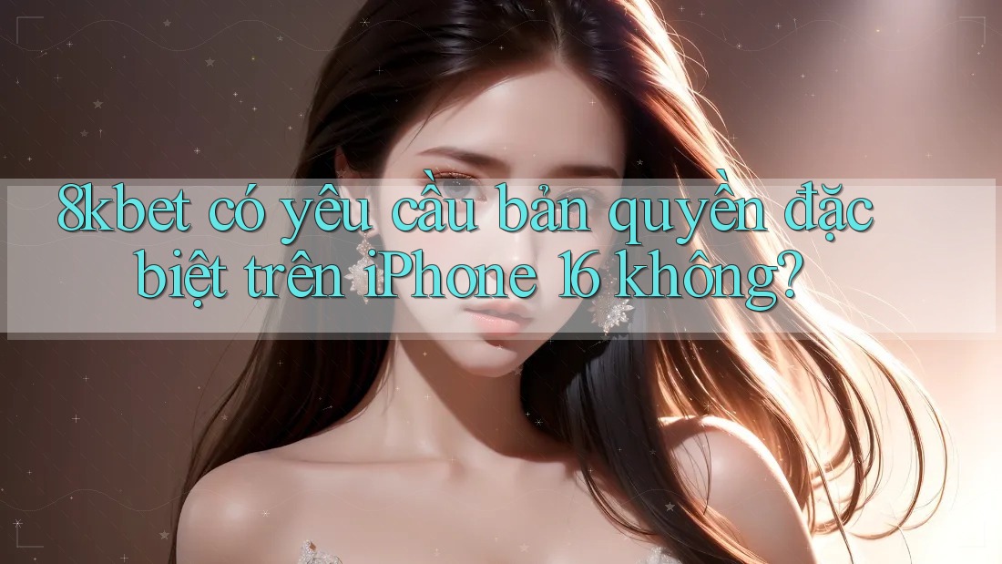 8kbet có yêu cầu bản quyền đặc biệt trên iPhone 16 không?