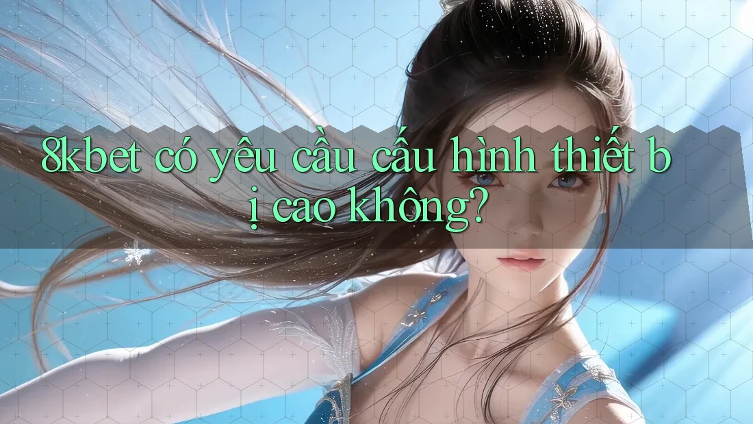 8kbet có yêu cầu cấu hình thiết bị cao không? 8kbet có yêu cầu cấu hình thiết bị cao không?