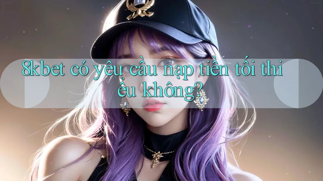 8kbet có yêu cầu nạp tiền tối thiểu không?
