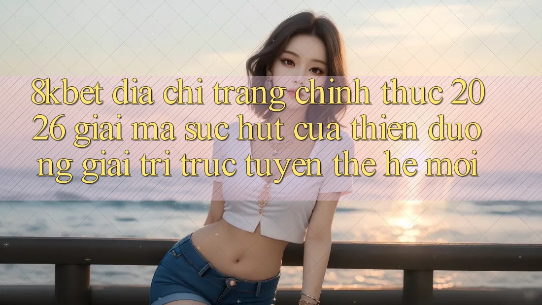 8kbet - Địa chỉ trang Chính Thức 2026 - Giải Mã Sức Hút Của Thiên Đường Giải Trí Trực Tuyến Thế Hệ Mới