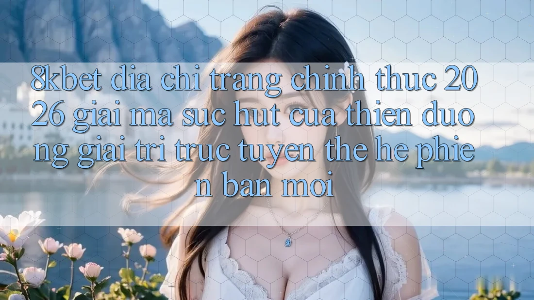 8kbet - Địa chỉ trang Chính Thức 2026 - Giải Mã Sức Hút Của Thiên Đường Giải Trí Trực Tuyến Thế Hệ Phiên bản mới