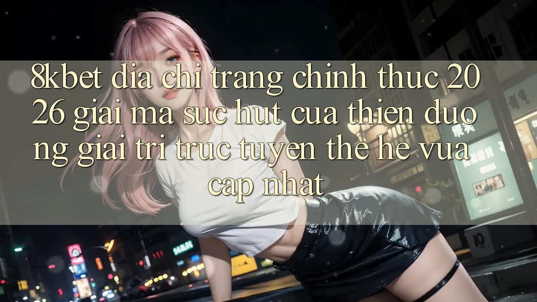 8kbet - Địa chỉ trang Chính Thức 2026 - Giải Mã Sức Hút Của Thiên Đường Giải Trí Trực Tuyến Thế Hệ Vừa cập nhật