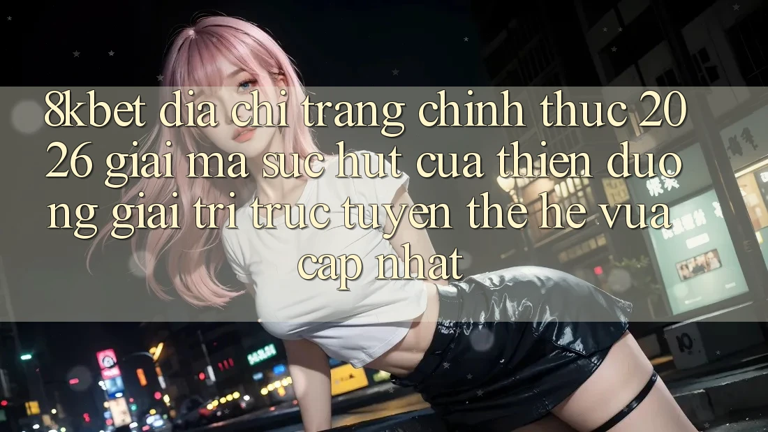 8kbet - Địa chỉ trang Chính Thức 2026 - Giải Mã Sức Hút Của Thiên Đường Giải Trí Trực Tuyến Thế Hệ Vừa cập nhật
