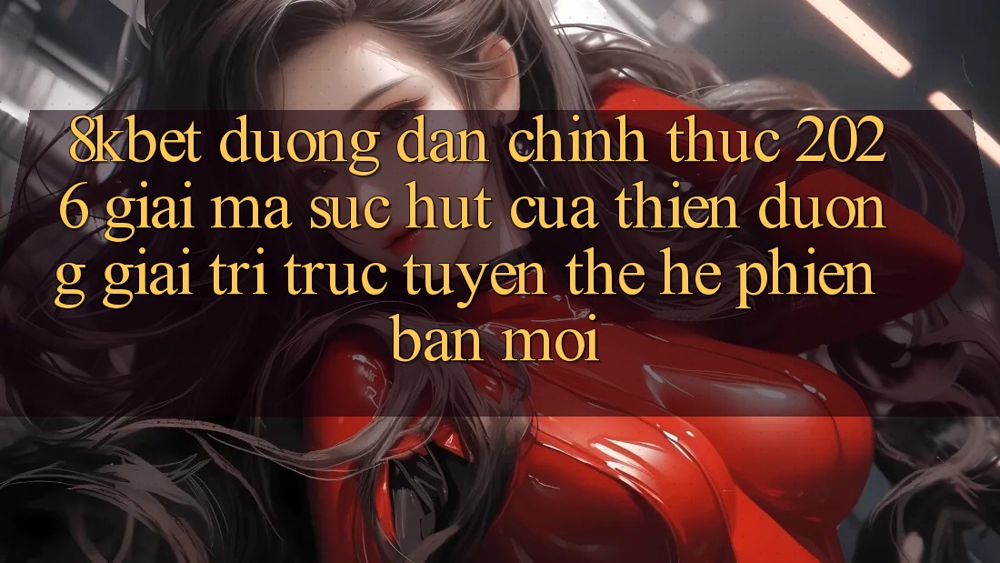 8kbet - Đường dẫn Chính Thức 2026 - Giải Mã Sức Hút Của Thiên Đường Giải Trí Trực Tuyến Thế Hệ Phiên bản mới